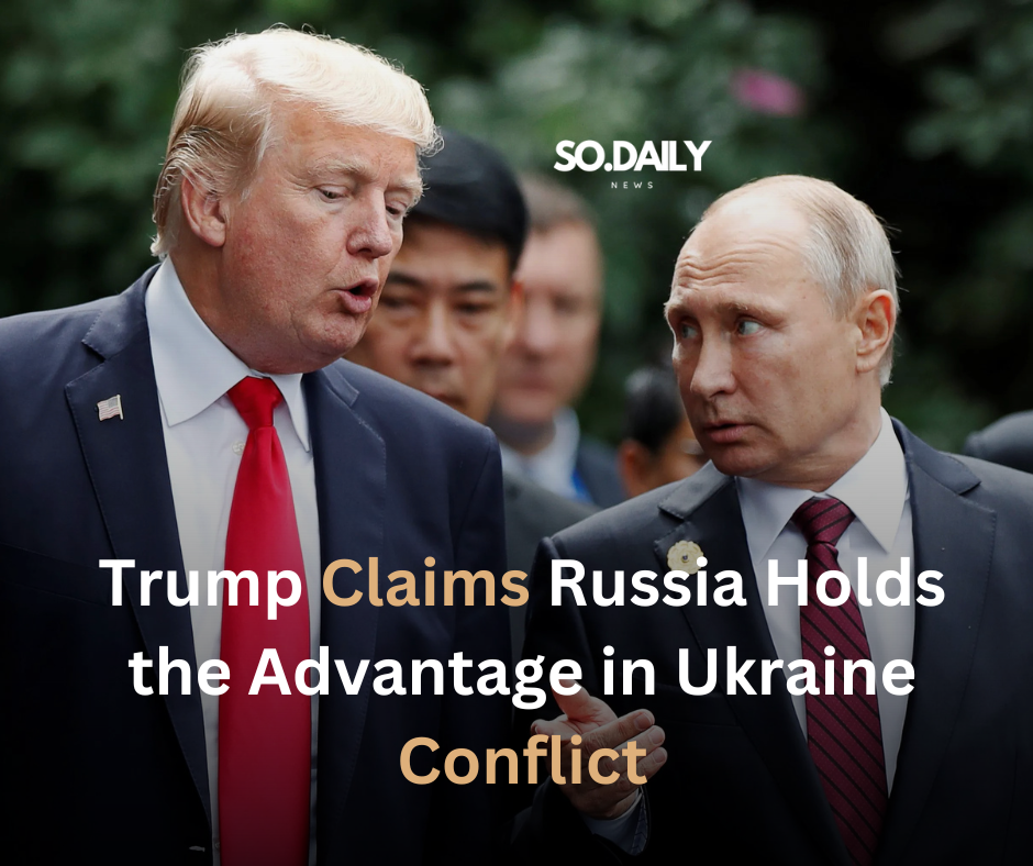 Trump Claims Russia Holds the Advantage in Ukraine Conflict