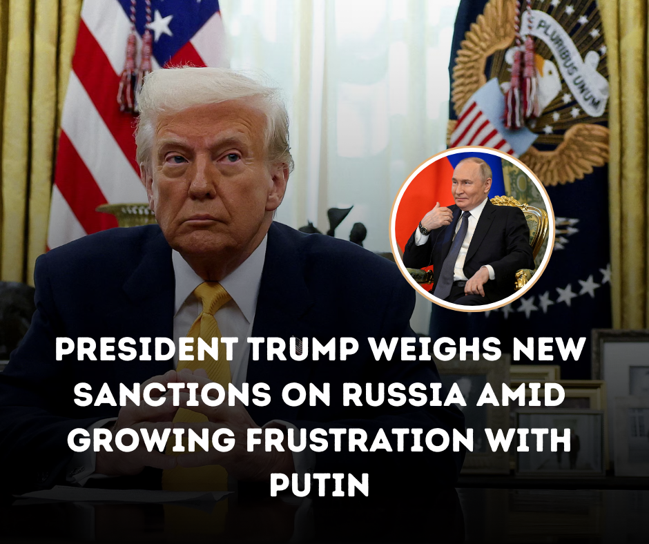 President Trump Weighs New Sanctions on Russia Amid Growing Frustration with Putin