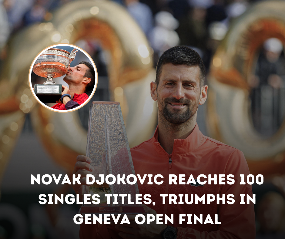 Novak Djokovic Reaches 100 Singles Titles, Triumphs in Geneva Open Final